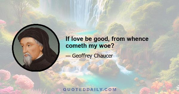 If love be good, from whence cometh my woe?