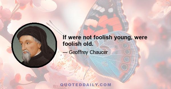 If were not foolish young, were foolish old.