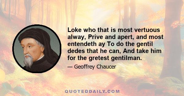 Loke who that is most vertuous alway, Prive and apert, and most entendeth ay To do the gentil dedes that he can, And take him for the gretest gentilman.