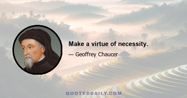 Make a virtue of necessity.