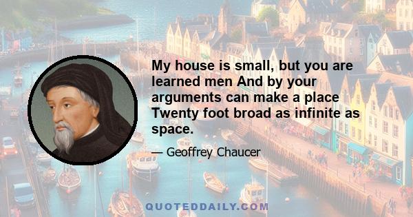 My house is small, but you are learned men And by your arguments can make a place Twenty foot broad as infinite as space.