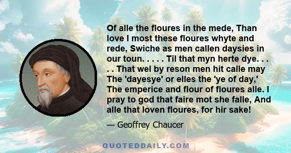 Of alle the floures in the mede, Than love I most these floures whyte and rede, Swiche as men callen daysies in our toun. . . . . Til that myn herte dye. . . . . That wel by reson men hit calle may The 'dayesye' or