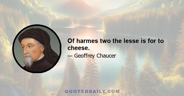 Of harmes two the lesse is for to cheese.