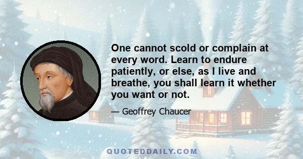 One cannot scold or complain at every word. Learn to endure patiently, or else, as I live and breathe, you shall learn it whether you want or not.