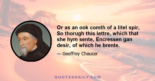 Or as an ook comth of a litel spir, So thorugh this lettre, which that she hym sente, Encressen gan desir, of which he brente.