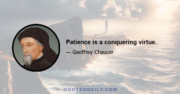 Patience is a conquering virtue.