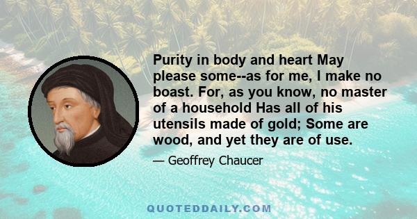 Purity in body and heart May please some--as for me, I make no boast. For, as you know, no master of a household Has all of his utensils made of gold; Some are wood, and yet they are of use.