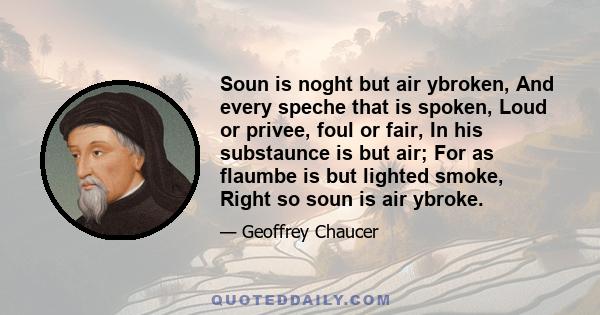 Soun is noght but air ybroken, And every speche that is spoken, Loud or privee, foul or fair, In his substaunce is but air; For as flaumbe is but lighted smoke, Right so soun is air ybroke.