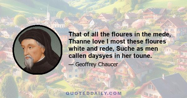 That of all the floures in the mede, Thanne love I most these floures white and rede, Suche as men callen daysyes in her toune.