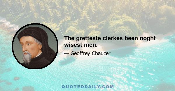 The gretteste clerkes been noght wisest men.