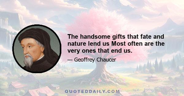 The handsome gifts that fate and nature lend us Most often are the very ones that end us.