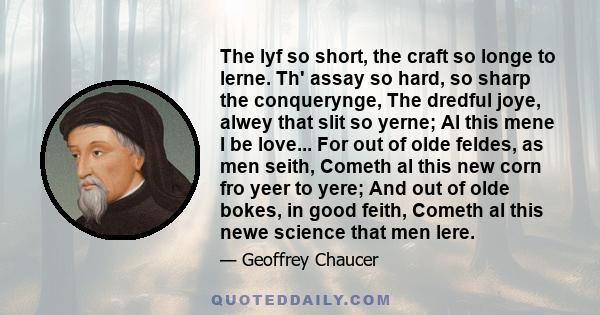 The lyf so short, the craft so longe to lerne. Th' assay so hard, so sharp the conquerynge, The dredful joye, alwey that slit so yerne; Al this mene I be love... For out of olde feldes, as men seith, Cometh al this new