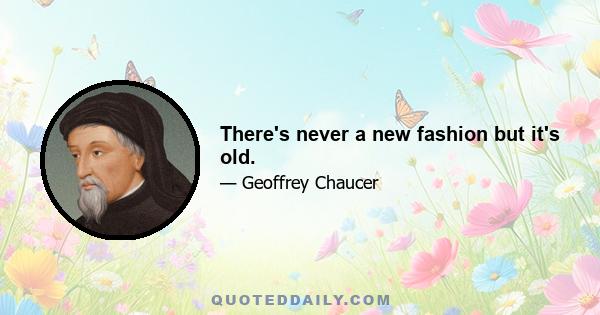 There's never a new fashion but it's old.