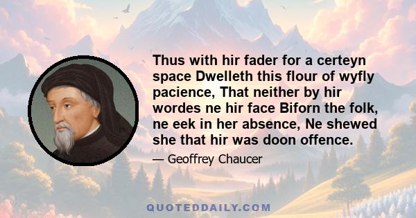 Thus with hir fader for a certeyn space Dwelleth this flour of wyfly pacience, That neither by hir wordes ne hir face Biforn the folk, ne eek in her absence, Ne shewed she that hir was doon offence.