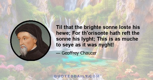 Til that the brighte sonne loste his hewe; For th'orisonte hath reft the sonne his lyght; This is as muche to seye as it was nyght!