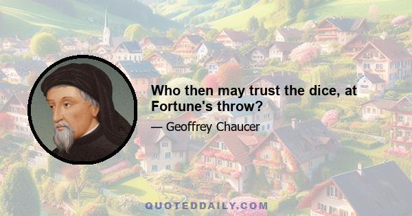 Who then may trust the dice, at Fortune's throw?