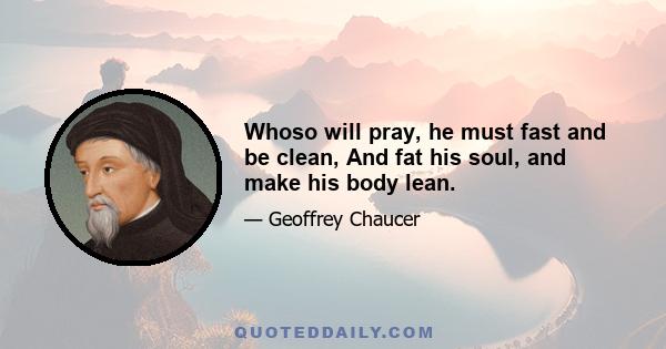 Whoso will pray, he must fast and be clean, And fat his soul, and make his body lean.