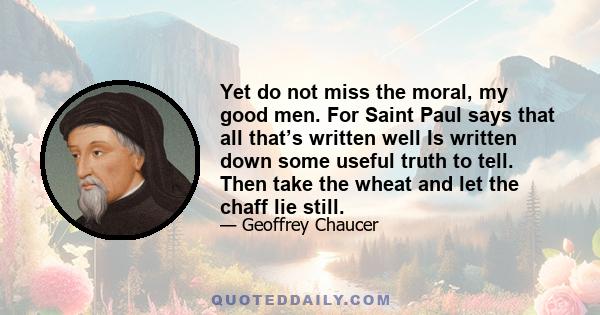 Yet do not miss the moral, my good men. For Saint Paul says that all that’s written well Is written down some useful truth to tell. Then take the wheat and let the chaff lie still.