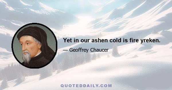 Yet in our ashen cold is fire yreken.