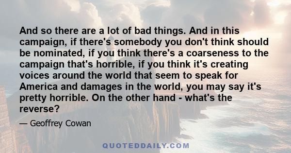 And so there are a lot of bad things. And in this campaign, if there's somebody you don't think should be nominated, if you think there's a coarseness to the campaign that's horrible, if you think it's creating voices
