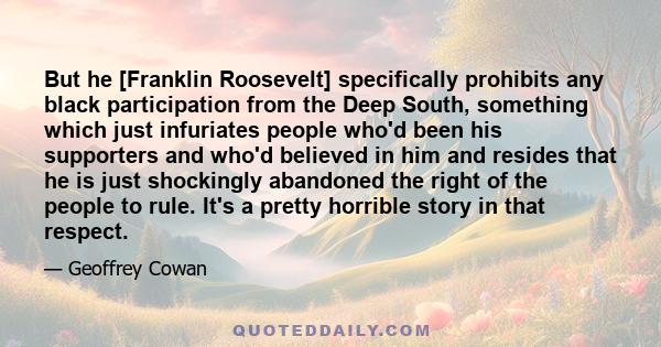 But he [Franklin Roosevelt] specifically prohibits any black participation from the Deep South, something which just infuriates people who'd been his supporters and who'd believed in him and resides that he is just