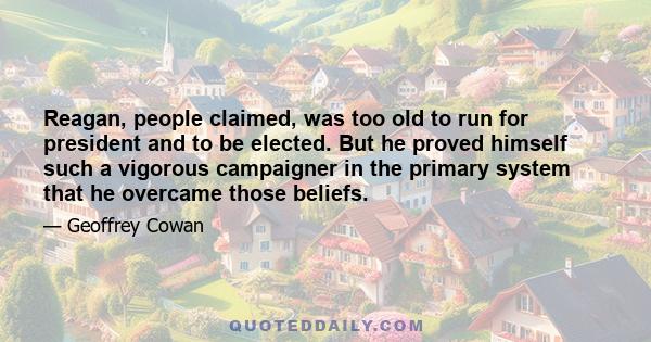 Reagan, people claimed, was too old to run for president and to be elected. But he proved himself such a vigorous campaigner in the primary system that he overcame those beliefs.