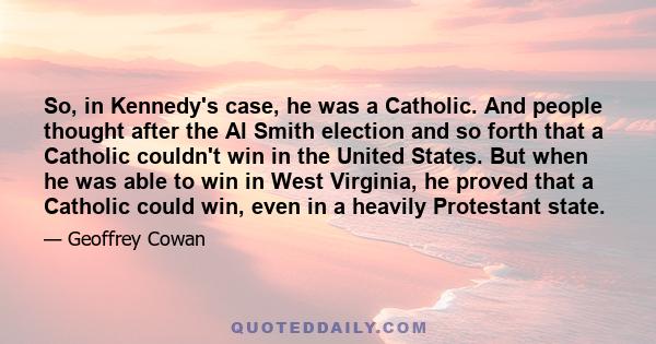 So, in Kennedy's case, he was a Catholic. And people thought after the Al Smith election and so forth that a Catholic couldn't win in the United States. But when he was able to win in West Virginia, he proved that a