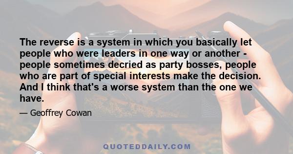 The reverse is a system in which you basically let people who were leaders in one way or another - people sometimes decried as party bosses, people who are part of special interests make the decision. And I think that's 