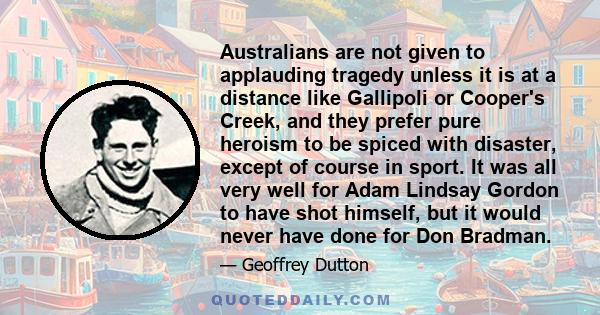 Australians are not given to applauding tragedy unless it is at a distance like Gallipoli or Cooper's Creek, and they prefer pure heroism to be spiced with disaster, except of course in sport. It was all very well for