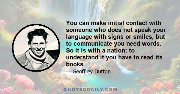 You can make initial contact with someone who does not speak your language with signs or smiles, but to communicate you need words. So it is with a nation; to understand it you have to read its books