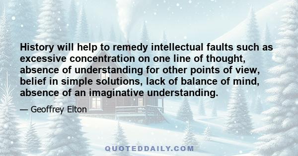 History will help to remedy intellectual faults such as excessive concentration on one line of thought, absence of understanding for other points of view, belief in simple solutions, lack of balance of mind, absence of