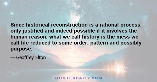 Since historical reconstruction is a rational process, only justified and indeed possible if it involves the human reason, what we call history is the mess we call life reduced to some order. pattern and possibly