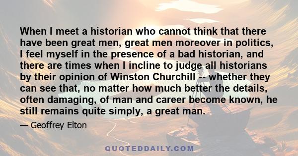 When I meet a historian who cannot think that there have been great men, great men moreover in politics, I feel myself in the presence of a bad historian, and there are times when I incline to judge all historians by