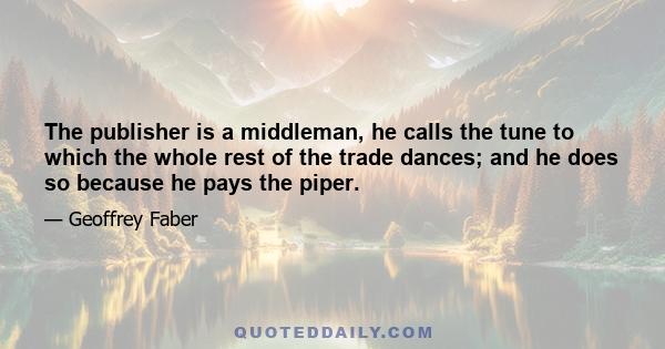 The publisher is a middleman, he calls the tune to which the whole rest of the trade dances; and he does so because he pays the piper.