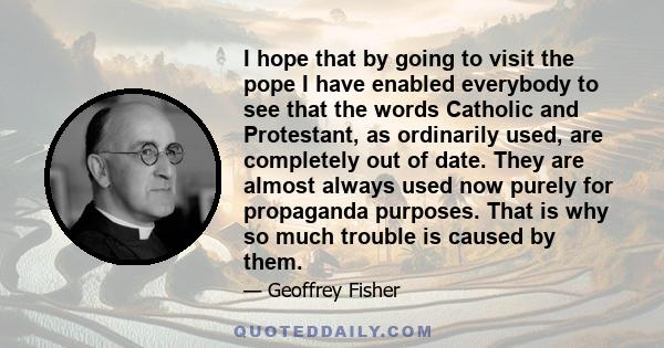 I hope that by going to visit the pope I have enabled everybody to see that the words Catholic and Protestant, as ordinarily used, are completely out of date. They are almost always used now purely for propaganda