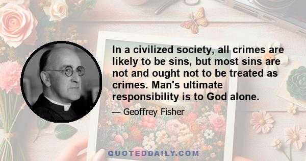 In a civilized society, all crimes are likely to be sins, but most sins are not and ought not to be treated as crimes. Man's ultimate responsibility is to God alone.