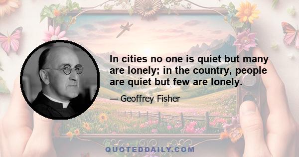 In cities no one is quiet but many are lonely; in the country, people are quiet but few are lonely.