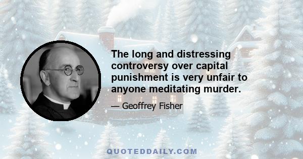 The long and distressing controversy over capital punishment is very unfair to anyone meditating murder.