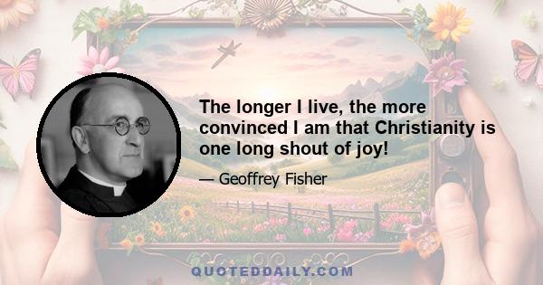 The longer I live, the more convinced I am that Christianity is one long shout of joy!