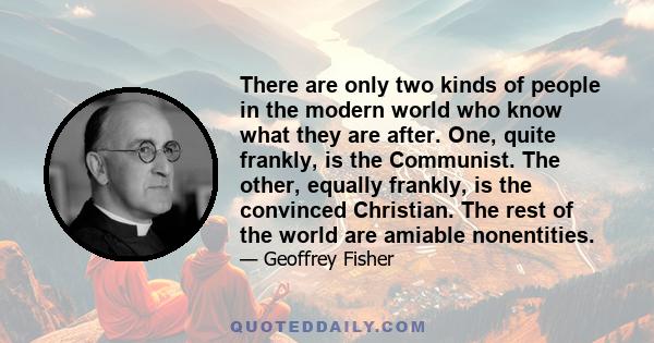 There are only two kinds of people in the modern world who know what they are after. One, quite frankly, is the Communist. The other, equally frankly, is the convinced Christian. The rest of the world are amiable