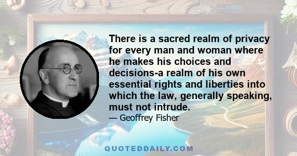 There is a sacred realm of privacy for every man and woman where he makes his choices and decisions-a realm of his own essential rights and liberties into which the law, generally speaking, must not intrude.