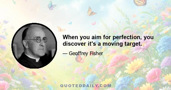 When you aim for perfection, you discover it's a moving target.