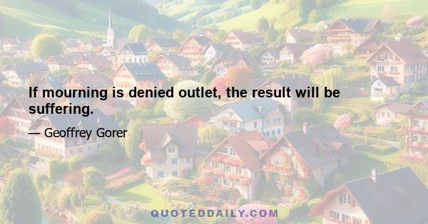 If mourning is denied outlet, the result will be suffering.