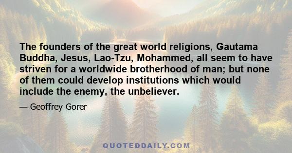 The founders of the great world religions, Gautama Buddha, Jesus, Lao-Tzu, Mohammed, all seem to have striven for a worldwide brotherhood of man; but none of them could develop institutions which would include the