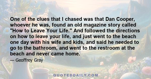 One of the clues that I chased was that Dan Cooper, whoever he was, found an old magazine story called How to Leave Your Life. And followed the directions on how to leave your life, and just went to the beach one day