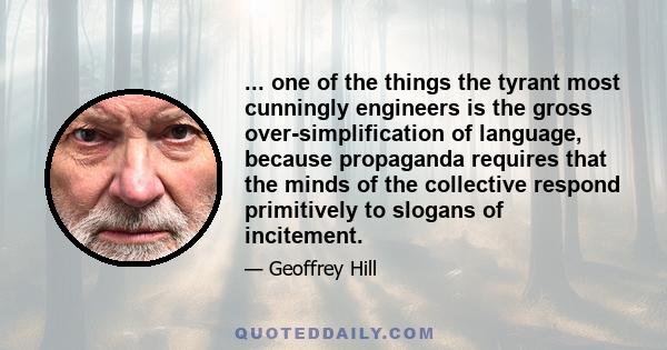 ... one of the things the tyrant most cunningly engineers is the gross over-simplification of language, because propaganda requires that the minds of the collective respond primitively to slogans of incitement.