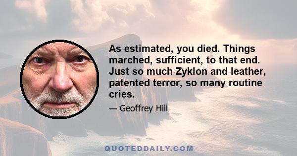 As estimated, you died. Things marched, sufficient, to that end. Just so much Zyklon and leather, patented terror, so many routine cries.