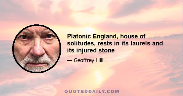 Platonic England, house of solitudes, rests in its laurels and its injured stone