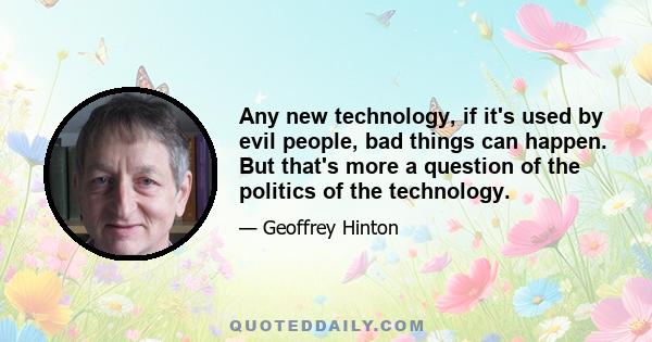 Any new technology, if it's used by evil people, bad things can happen. But that's more a question of the politics of the technology.