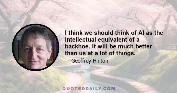 I think we should think of AI as the intellectual equivalent of a backhoe. It will be much better than us at a lot of things.